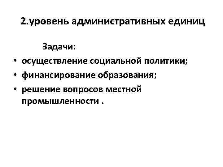 2. уровень административных единиц Задачи: • осуществление социальной политики; • финансирование образования; • решение