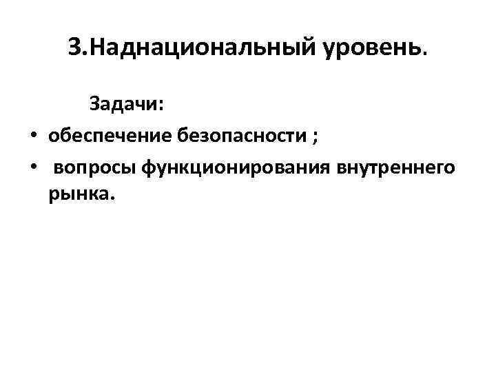 3. Наднациональный уровень. Задачи: • обеспечение безопасности ; • вопросы функционирования внутреннего рынка. 