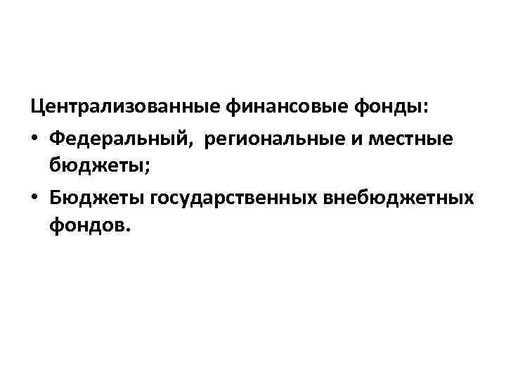Централизованные финансовые фонды: • Федеральный, региональные и местные бюджеты; • Бюджеты государственных внебюджетных фондов.