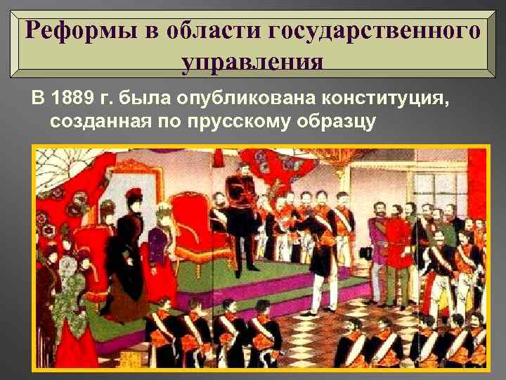 Реформы в области государственного управления В 1889 г. была опубликована конституция, созданная по прусскому