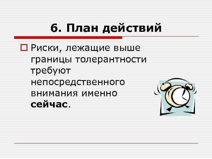 6. План действий o Риски, лежащие выше границы толерантности требуют непосредственного внимания именно сейчас.