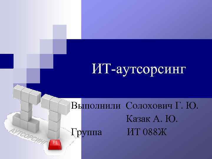 ИТ-аутсорсинг Выполнили Солохович Г. Ю. Казак А. Ю. Группа ИТ 088 Ж 