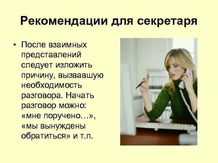 Рекомендации для секретаря • После взаимных представлений следует изложить причину, вызвавшую необходимость разговора. Начать