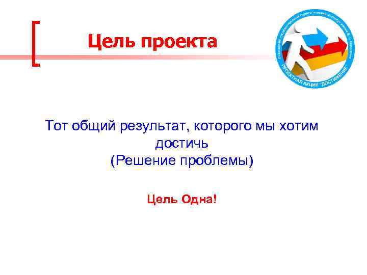 Цель проекта Тот общий результат, которого мы хотим достичь (Решение проблемы) Цель Одна! 