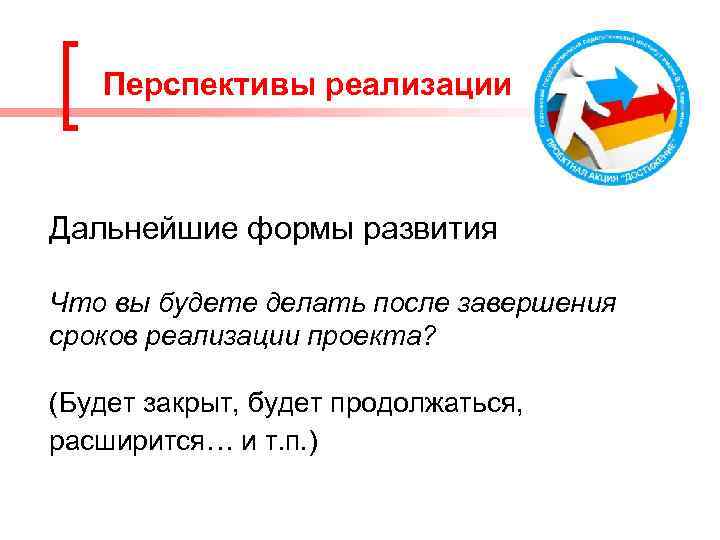 Перспективы реализации Дальнейшие формы развития Что вы будете делать после завершения сроков реализации проекта?