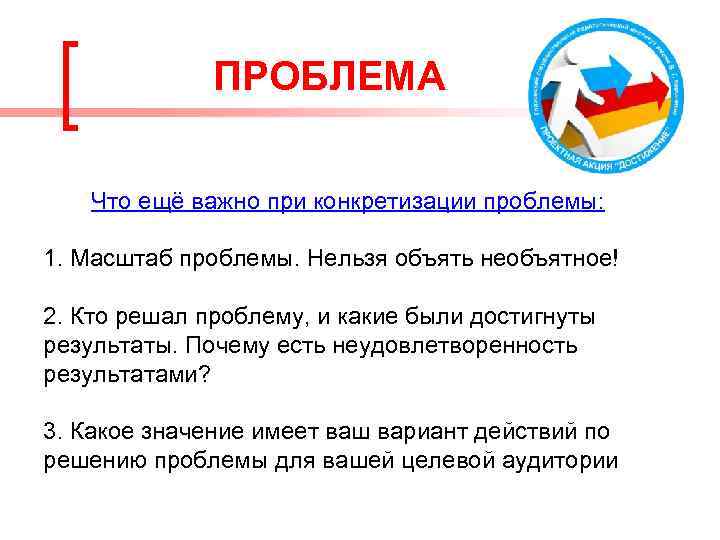 ПРОБЛЕМА Что ещё важно при конкретизации проблемы: 1. Масштаб проблемы. Нельзя объять необъятное! 2.