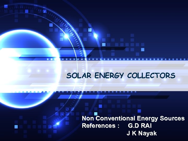 SOLAR ENERGY COLLECTORS Non Conventional Energy Sources References : G. D RAI J K