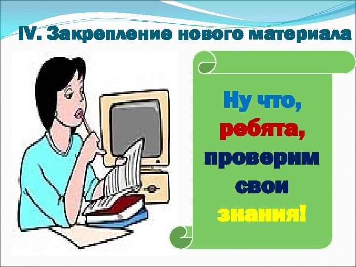 IV. Закрепление нового материала Ну что, ребята, проверим свои знания! 