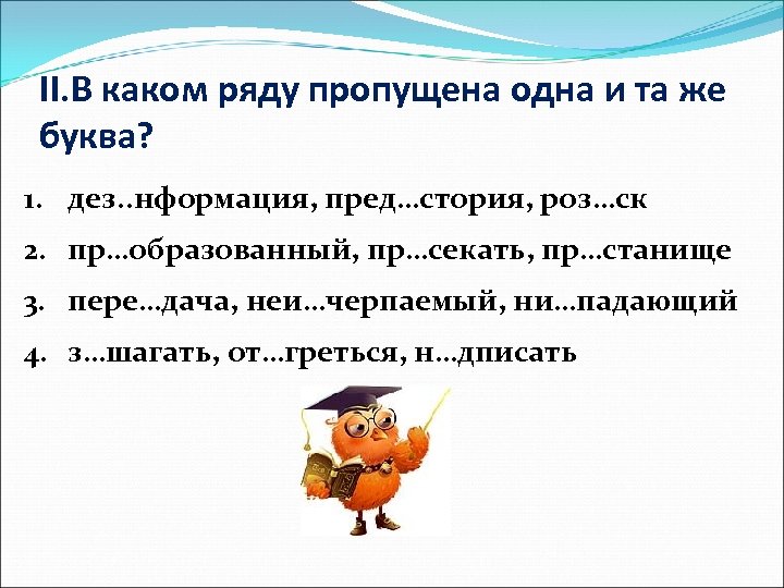 II. В каком ряду пропущена одна и та же буква? 1. дез. . нформация,