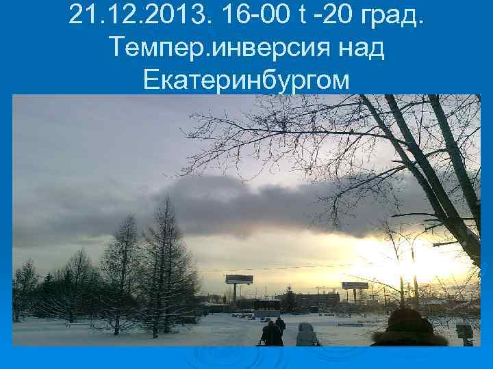21. 12. 2013. 16 -00 t -20 град. Темпер. инверсия над Екатеринбургом 