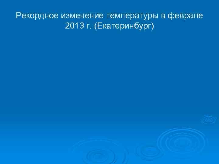 Рекордное изменение температуры в феврале 2013 г. (Екатеринбург) 