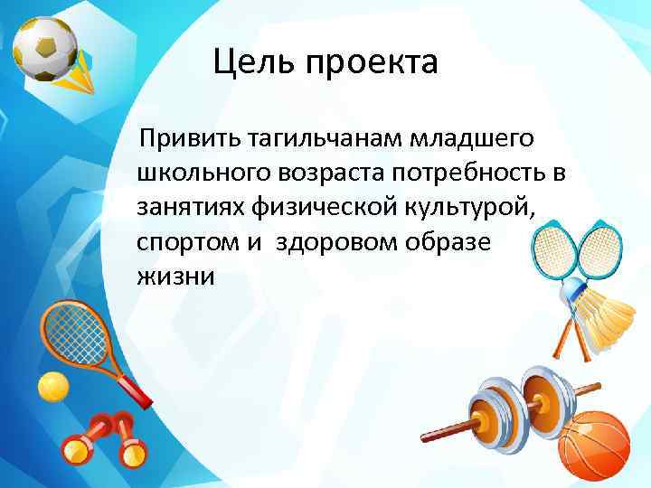 Цель проекта Привить тагильчанам младшего школьного возраста потребность в занятиях физической культурой, спортом и