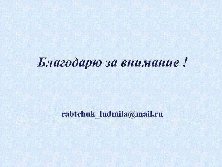 Благодарю за внимание ! rabtchuk_ludmila@mail. ru 