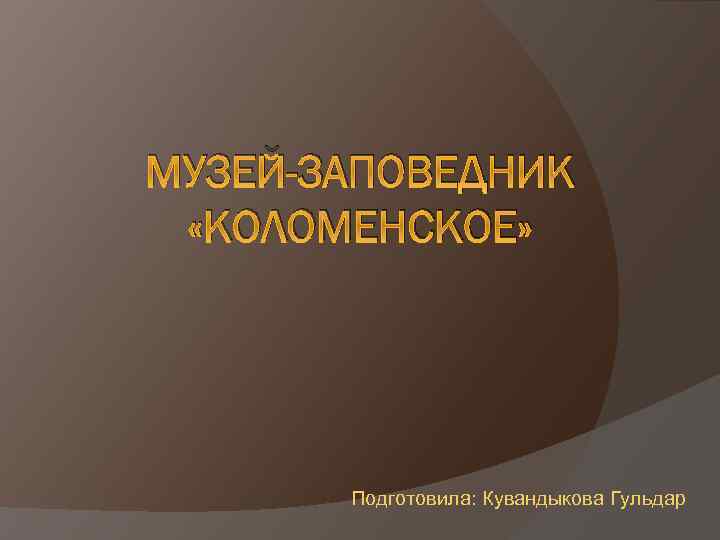 МУЗЕЙ-ЗАПОВЕДНИК «КОЛОМЕНСКОЕ» Подготовила: Кувандыкова Гульдар 