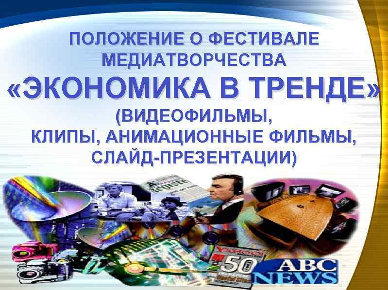 ПОЛОЖЕНИЕ О ФЕСТИВАЛЕ МЕДИАТВОРЧЕСТВА «ЭКОНОМИКА В ТРЕНДЕ» (ВИДЕОФИЛЬМЫ, КЛИПЫ, АНИМАЦИОННЫЕ ФИЛЬМЫ, СЛАЙД-ПРЕЗЕНТАЦИИ) 