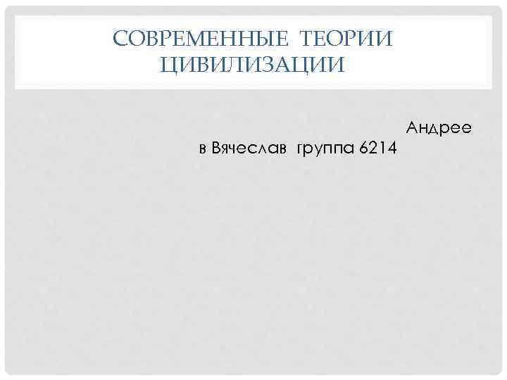 СОВРЕМЕННЫЕ ТЕОРИИ ЦИВИЛИЗАЦИИ Андрее в Вячеслав группа 6214 