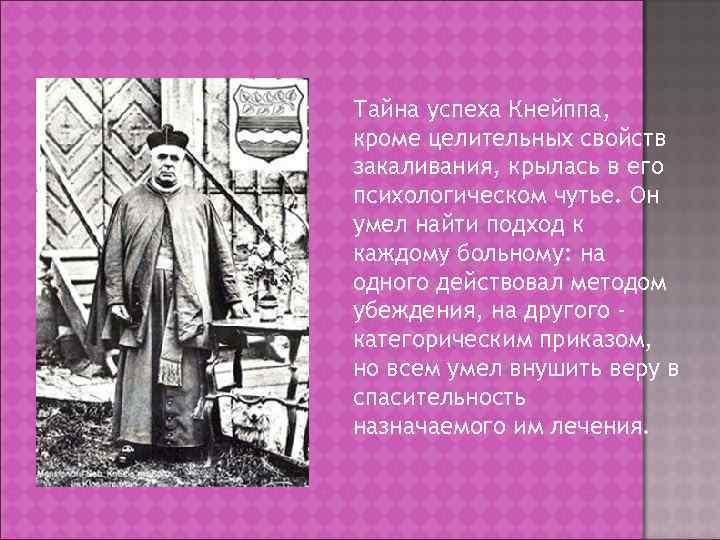 Тайна успеха Кнейппа, кроме целительных свойств закаливания, крылась в его психологическом чутье. Он умел