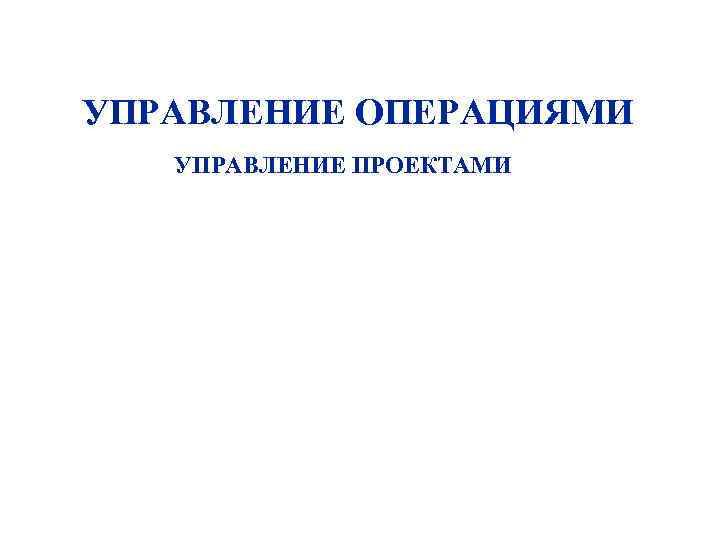 УПРАВЛЕНИЕ ОПЕРАЦИЯМИ УПРАВЛЕНИЕ ПРОЕКТАМИ 