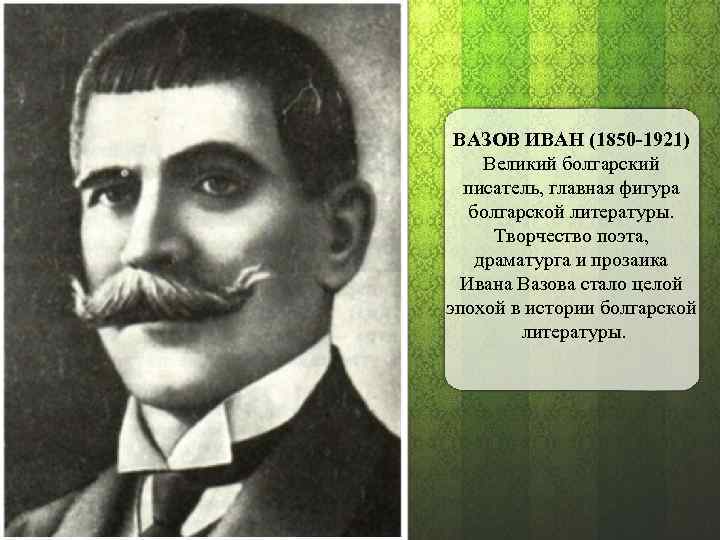 ВАЗОВ ИВАН (1850 -1921) Великий болгарский писатель, главная фигура болгарской литературы. Творчество поэта, драматурга