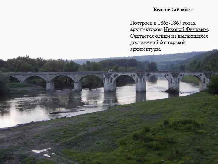 Беленский мост Построен в 1865 1867 годах архитектором Николой Фичевым. Считается одним из выдающихся