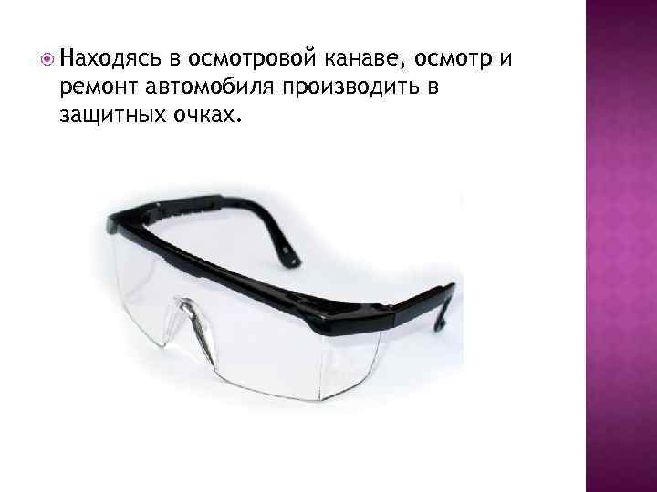 Находясь в осмотровой канаве, осмотр и ремонт автомобиля производить в защитных очках. 