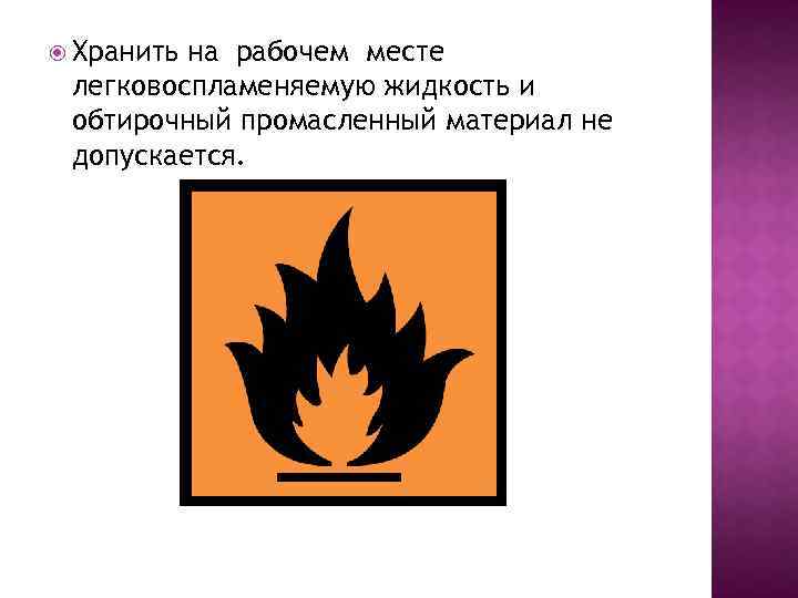  Хранить на рабочем месте легковоспламеняемую жидкость и обтирочный промасленный материал не допускается. 