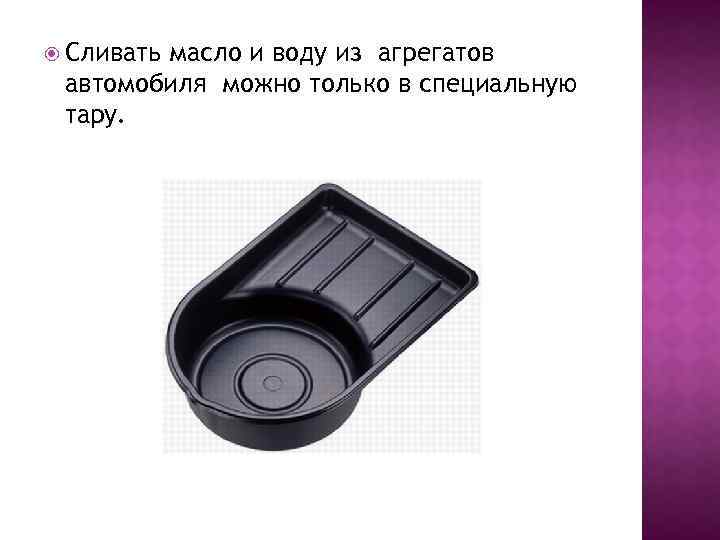  Сливать масло и воду из агрегатов автомобиля можно только в специальную тару. 