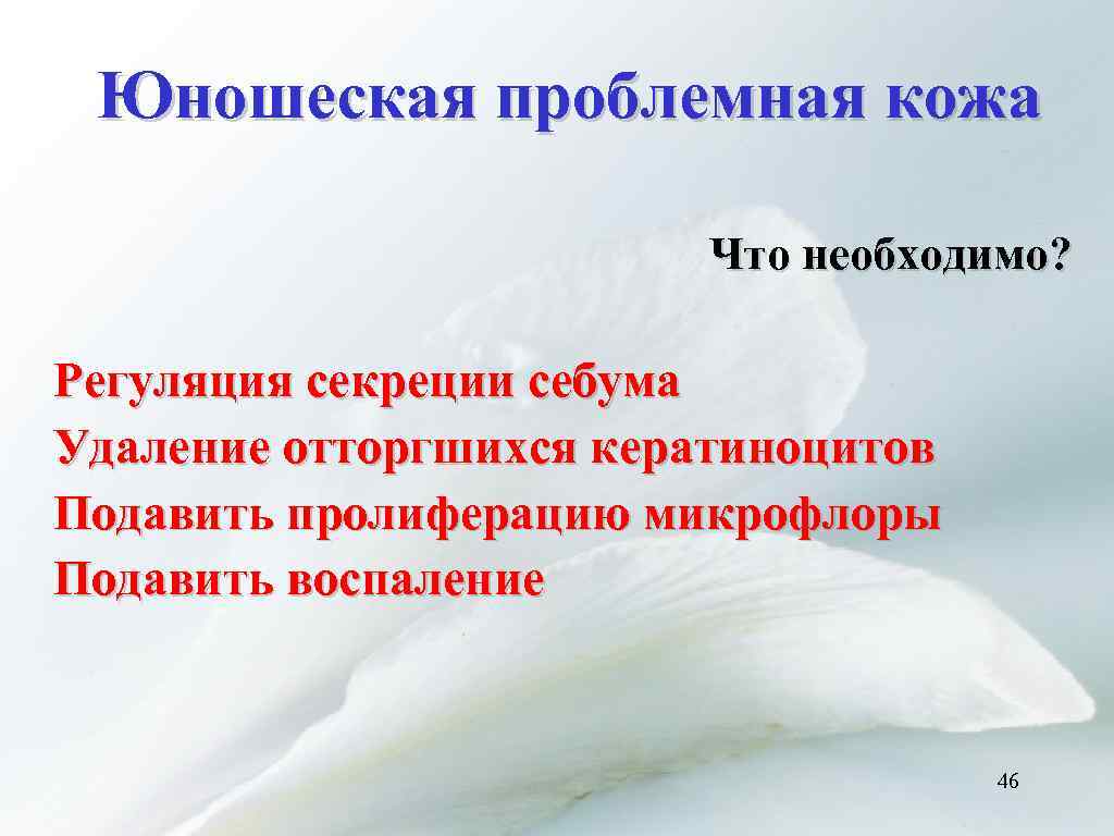Юношеская проблемная кожа Что необходимо? Регуляция секреции себума Удаление отторгшихся кератиноцитов Подавить пролиферацию микрофлоры