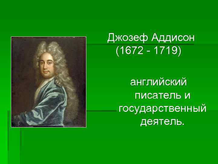 Джозеф Аддисон (1672 - 1719) английский писатель и государственный деятель. 