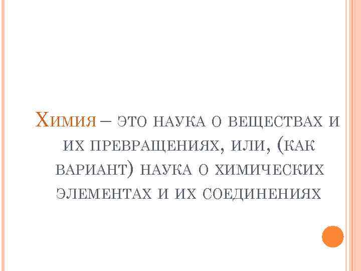 ХИМИЯ – ЭТО НАУКА О ВЕЩЕСТВАХ И ИХ ПРЕВРАЩЕНИЯХ, ИЛИ, (КАК ВАРИАНТ) НАУКА О