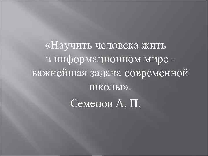  «Научить человека жить в информационном мире - важнейшая задача современной школы» . Семенов