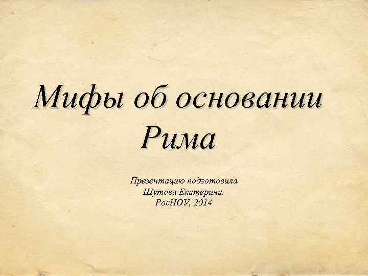 Мифы об основании Рима Презентацию подготовила Шутова Екатерина. Рос. НОУ, 2014 