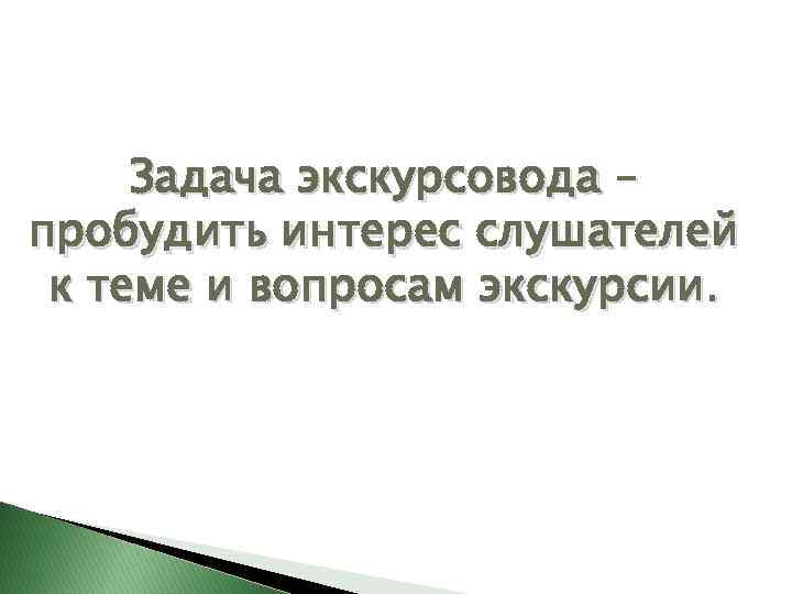 Задача экскурсовода – пробудить интерес слушателей к теме и вопросам экскурсии. 