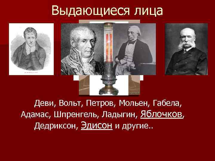 Выдающиеся лица Деви, Вольт, Петров, Мольен, Габела, Адамас, Шпренгель, Ладыгин, Яблочков, Дедриксон, Эдисон и