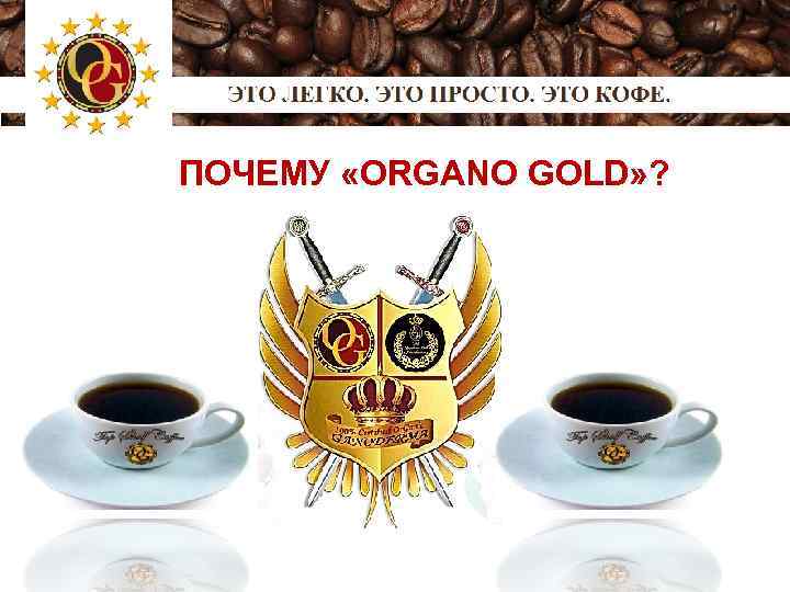 ПОЧЕМУ «ORGANO GOLD» ? 