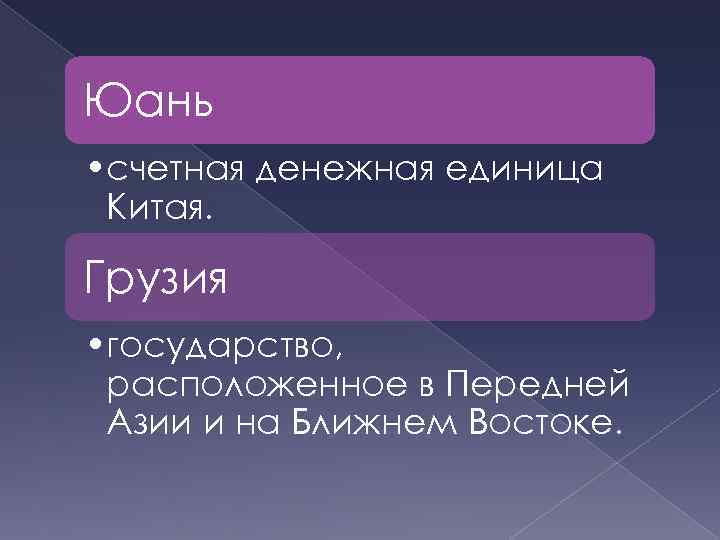 Юань • счетная денежная единица Китая. Грузия • государство, расположенное в Передней Азии и