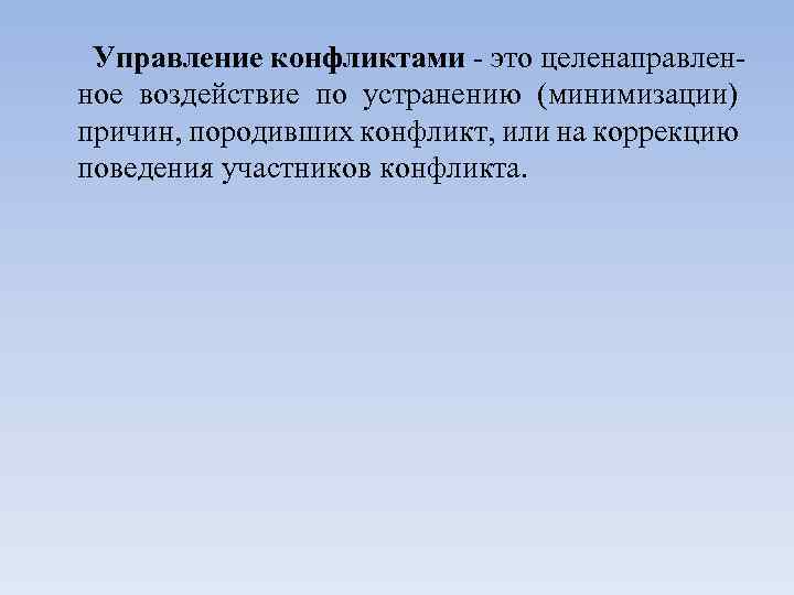 Управление конфликтами - это целенаправленное воздействие по устранению (минимизации) причин, породивших конфликт, или на