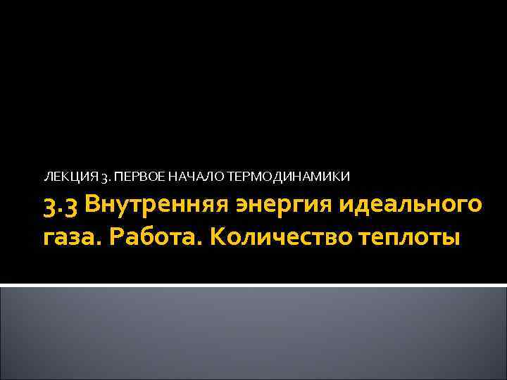 ЛЕКЦИЯ 3. ПЕРВОЕ НАЧАЛО ТЕРМОДИНАМИКИ 3. 3 Внутренняя энергия идеального газа. Работа. Количество теплоты