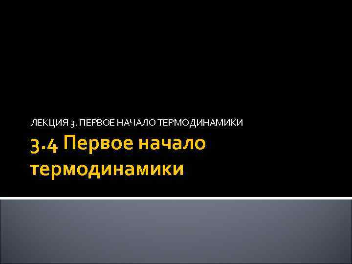 ЛЕКЦИЯ 3. ПЕРВОЕ НАЧАЛО ТЕРМОДИНАМИКИ 3. 4 Первое начало термодинамики 