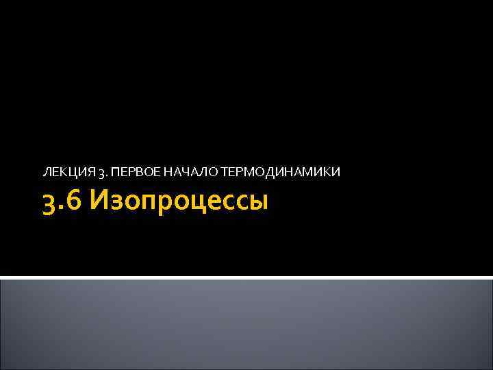 ЛЕКЦИЯ 3. ПЕРВОЕ НАЧАЛО ТЕРМОДИНАМИКИ 3. 6 Изопроцессы 