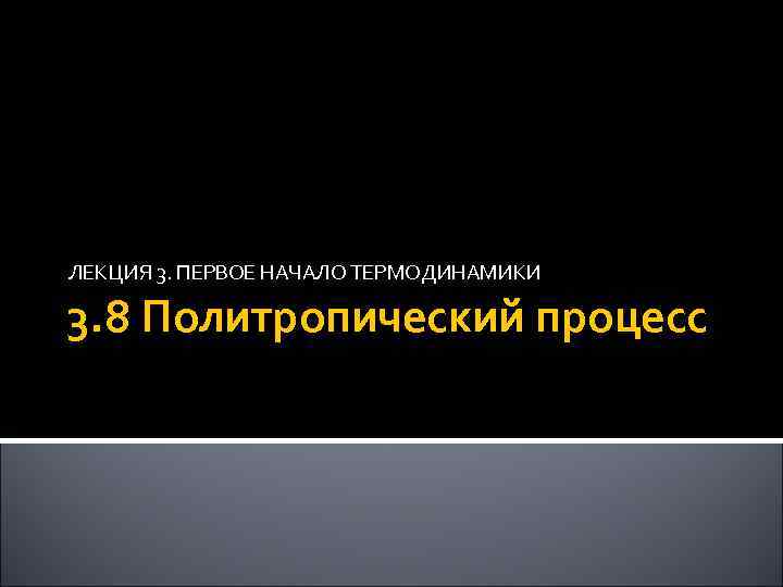 ЛЕКЦИЯ 3. ПЕРВОЕ НАЧАЛО ТЕРМОДИНАМИКИ 3. 8 Политропический процесс 