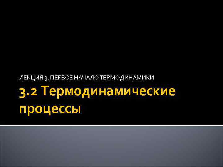 ЛЕКЦИЯ 3. ПЕРВОЕ НАЧАЛО ТЕРМОДИНАМИКИ 3. 2 Термодинамические процессы 