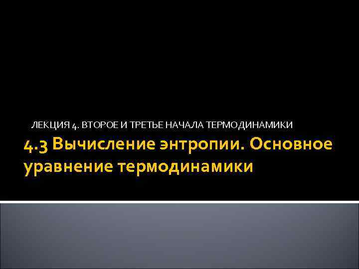 ЛЕКЦИЯ 4. ВТОРОЕ И ТРЕТЬЕ НАЧАЛА ТЕРМОДИНАМИКИ 4. 3 Вычисление энтропии. Основное уравнение термодинамики