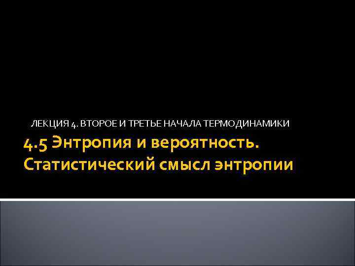 ЛЕКЦИЯ 4. ВТОРОЕ И ТРЕТЬЕ НАЧАЛА ТЕРМОДИНАМИКИ 4. 5 Энтропия и вероятность. Статистический смысл