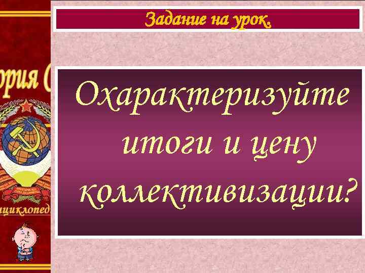 Задание на урок. Охарактеризуйте итоги и цену коллективизации? 