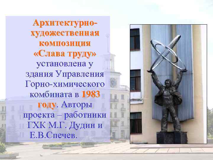 Архитектурнохудожественная композиция «Слава труду» установлена у здания Управления Горно-химического комбината в 1983 году. Авторы