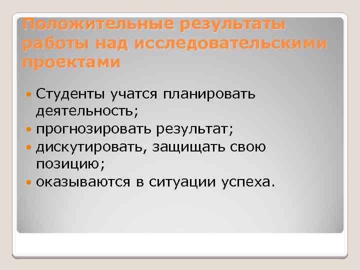 Положительные результаты работы над исследовательскими проектами Студенты учатся планировать деятельность; прогнозировать результат; дискутировать, защищать