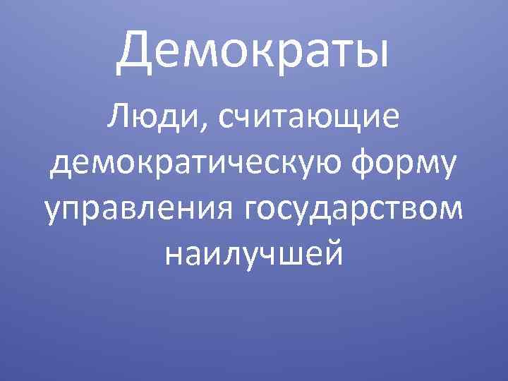 Демократы Люди, считающие демократическую форму управления государством наилучшей 