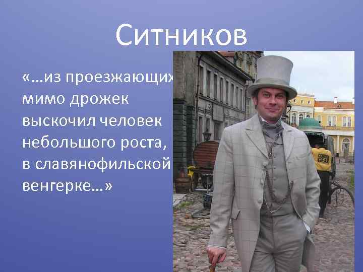 Ситников «…из проезжающих мимо дрожек выскочил человек небольшого роста, в славянофильской венгерке…» 