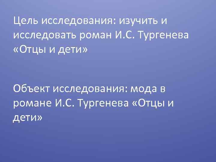 Цель исследования: изучить и исследовать роман И. С. Тургенева «Отцы и дети» Объект исследования: